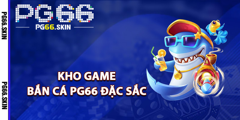 Bắn Cá PG66 Chinh Phục Đại Dương Nhận Tiền Thưởng 2 Kho game bắn cá PG66 đặc sắc