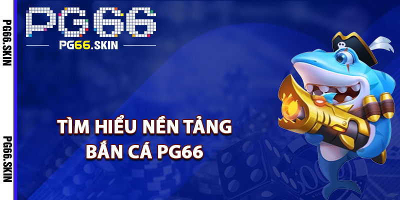 Bắn Cá PG66 Chinh Phục Đại Dương Nhận Tiền Thưởng 1 Tìm hiểu nền tảng bắn cá PG66